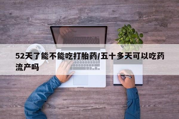 打胎药怎么买52天了能不能吃打胎药/五十多天可以吃药流产吗