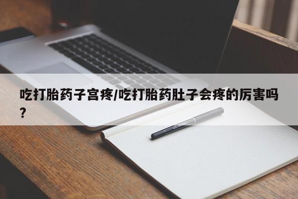 打胎药怎么买吃打胎药子宫疼/吃打胎药肚子会疼的厉害吗?