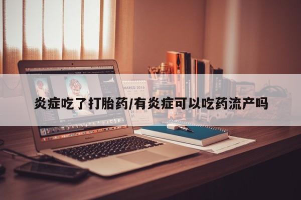 打胎药怎么买炎症吃了打胎药/有炎症可以吃药流产吗
