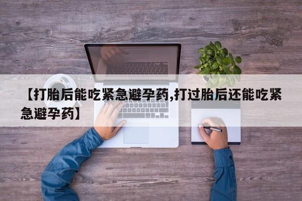 打胎药怎么买【打胎后能吃紧急避孕药,打过胎后还能吃紧急避孕药】