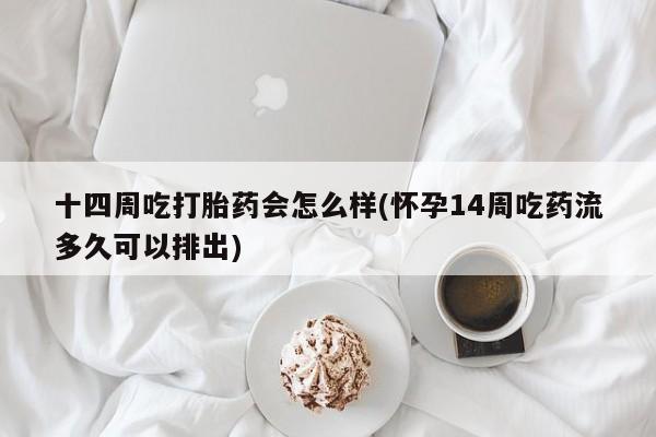 打胎药怎么买十四周吃打胎药会怎么样(怀孕14周吃药流多久可以排出)