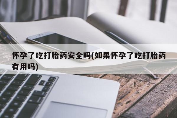 打胎药怎么买怀孕了吃打胎药安全吗(如果怀孕了吃打胎药有用吗)