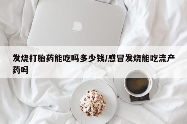 打胎药怎么买发烧打胎药能吃吗多少钱/感冒发烧能吃流产药吗