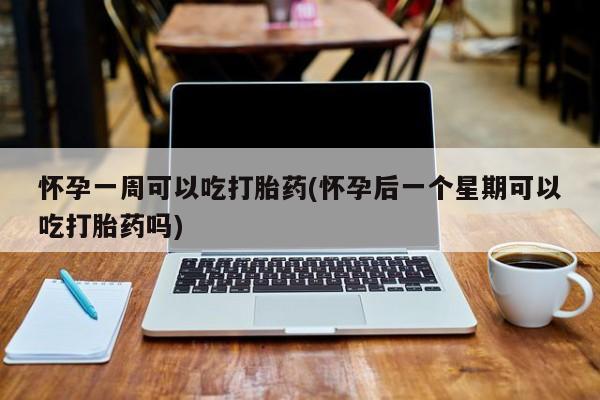 打胎药怎么买怀孕一周可以吃打胎药(怀孕后一个星期可以吃打胎药吗)