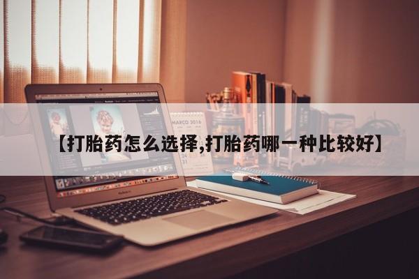 打胎药怎么买【打胎药怎么选择,打胎药哪一种比较好】