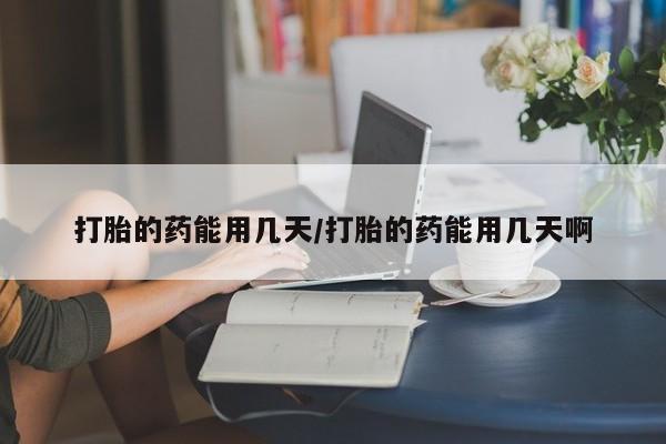 打胎药怎么买打胎的药能用几天/打胎的药能用几天啊