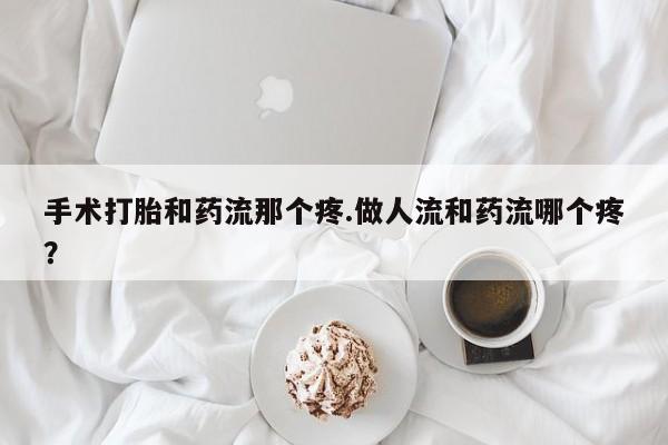 打胎药怎么买手术打胎和药流那个疼.做人流和药流哪个疼？