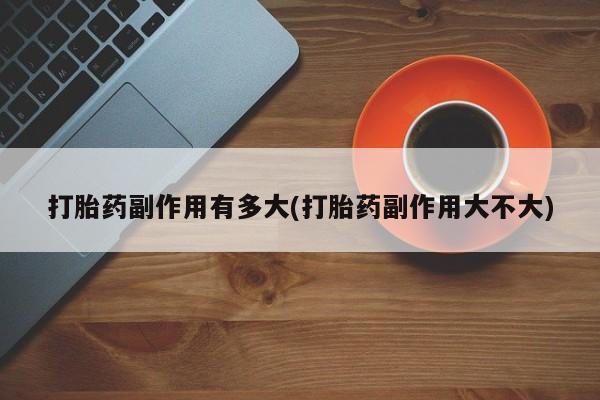 打胎药怎么买打胎药副作用有多大(打胎药副作用大不大)