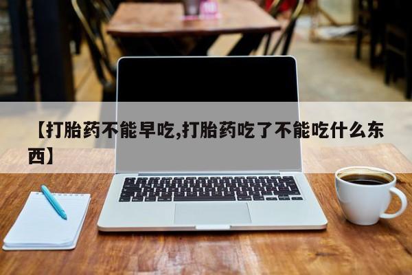 打胎药怎么买【打胎药不能早吃,打胎药吃了不能吃什么东西】