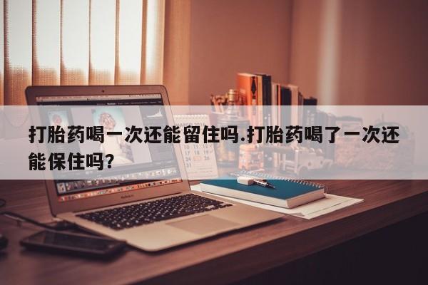 打胎药怎么买打胎药喝一次还能留住吗.打胎药喝了一次还能保住吗？