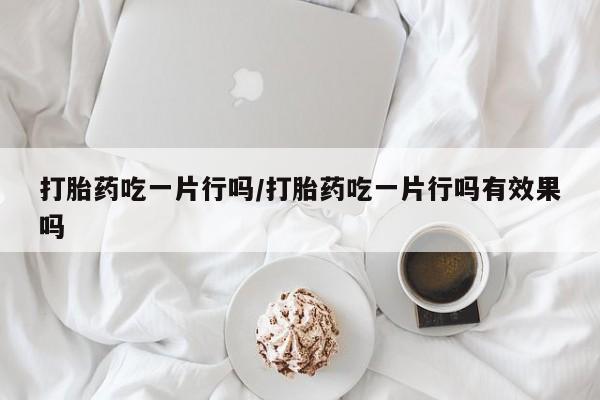 打胎药怎么买打胎药吃一片行吗/打胎药吃一片行吗有效果吗