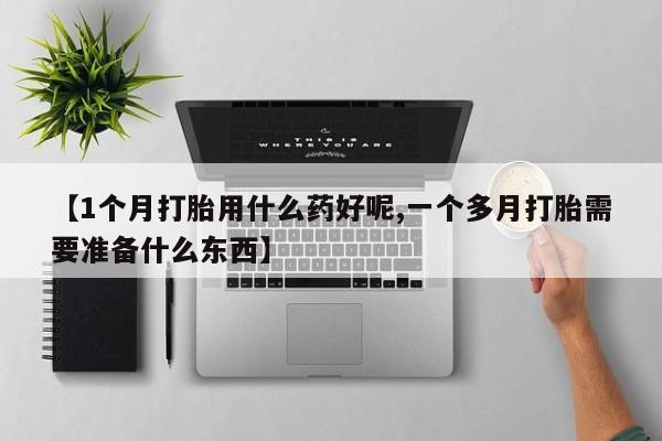 打胎药怎么买【1个月打胎用什么药好呢,一个多月打胎需要准备什么东西】