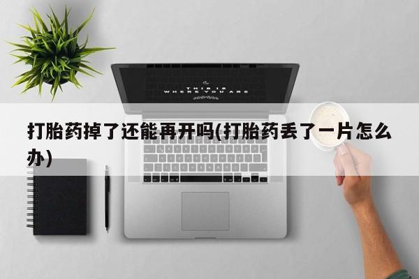 打胎药怎么买打胎药掉了还能再开吗(打胎药丢了一片怎么办)