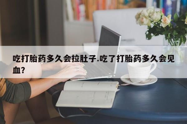打胎药怎么买吃打胎药多久会拉肚子.吃了打胎药多久会见血？
