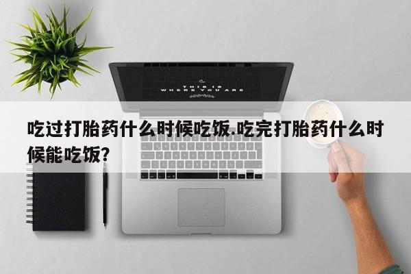 打胎药怎么买吃过打胎药什么时候吃饭.吃完打胎药什么时候能吃饭？