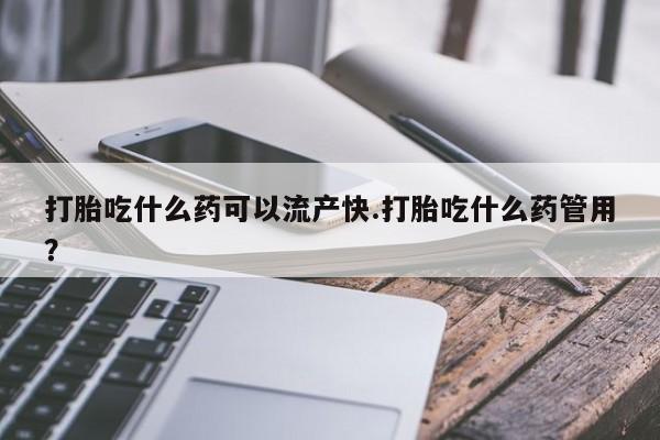 打胎药怎么买打胎吃什么药可以流产快.打胎吃什么药管用？