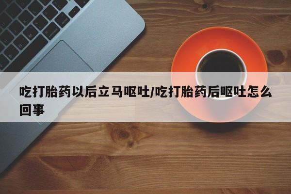 打胎药怎么买吃打胎药以后立马呕吐/吃打胎药后呕吐怎么回事