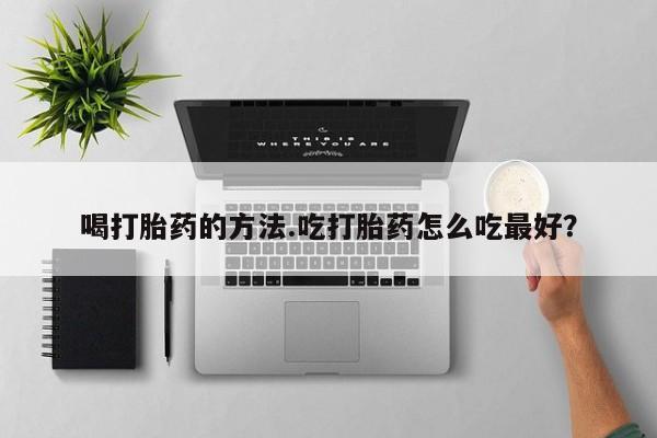 打胎药怎么买喝打胎药的方法.吃打胎药怎么吃最好？