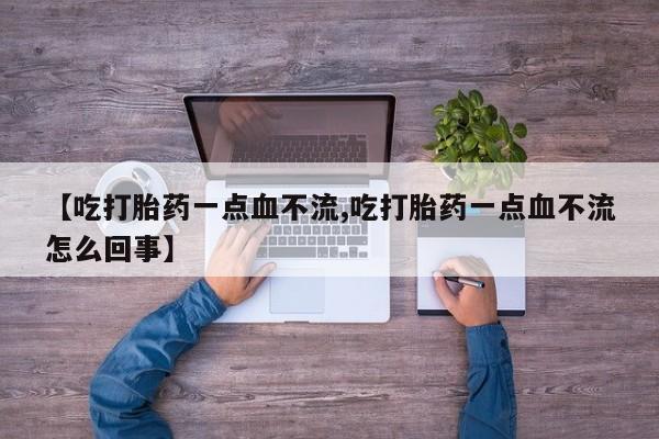 打胎药怎么买【吃打胎药一点血不流,吃打胎药一点血不流怎么回事】