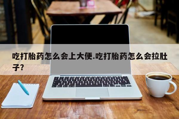 打胎药怎么买吃打胎药怎么会上大便.吃打胎药怎么会拉肚子？