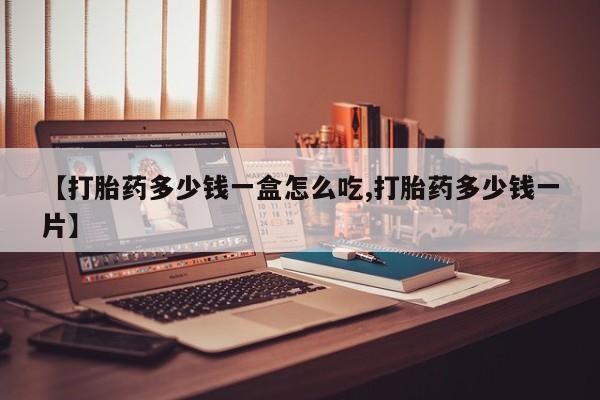 打胎药怎么买【打胎药多少钱一盒怎么吃,打胎药多少钱一片】