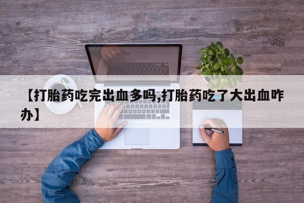 打胎药怎么买【打胎药吃完出血多吗,打胎药吃了大出血咋办】