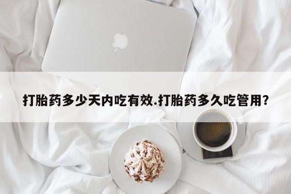 打胎药怎么买打胎药多少天内吃有效.打胎药多久吃管用？