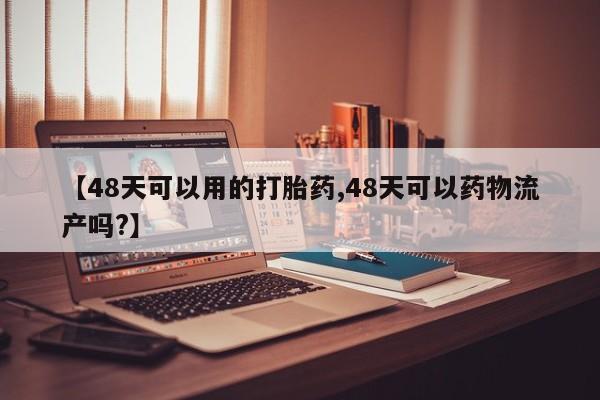 打胎药怎么买【48天可以用的打胎药,48天可以药物流产吗?】