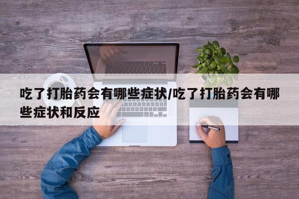 打胎药怎么买吃了打胎药会有哪些症状/吃了打胎药会有哪些症状和反应