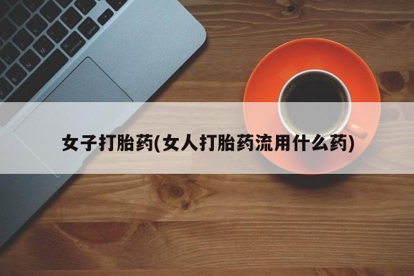 打胎药怎么买女子打胎药(女人打胎药流用什么药)