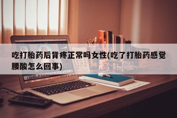打胎药怎么买吃打胎药后背疼正常吗女性(吃了打胎药感觉腰酸怎么回事)