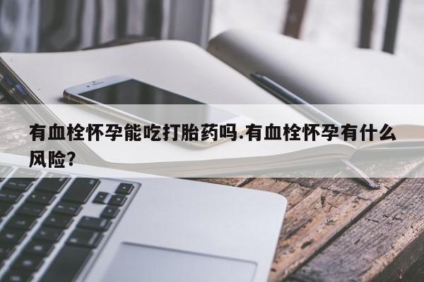 打胎药怎么买有血栓怀孕能吃打胎药吗.有血栓怀孕有什么风险？