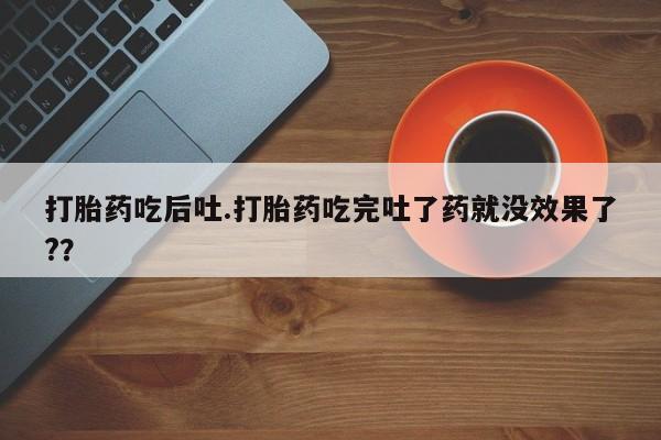 打胎药怎么买打胎药吃后吐.打胎药吃完吐了药就没效果了?？