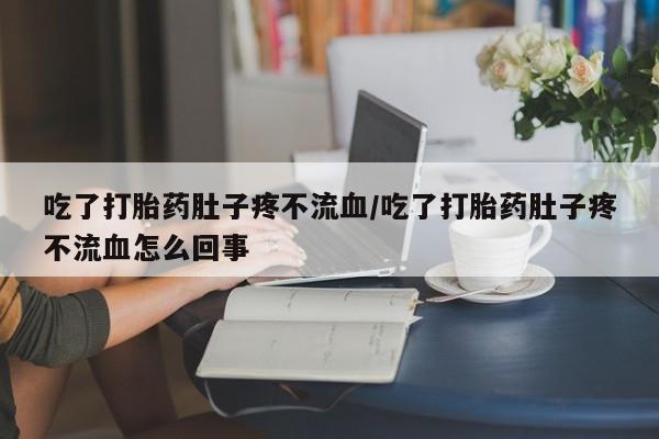 打胎药怎么买吃了打胎药肚子疼不流血/吃了打胎药肚子疼不流血怎么回事
