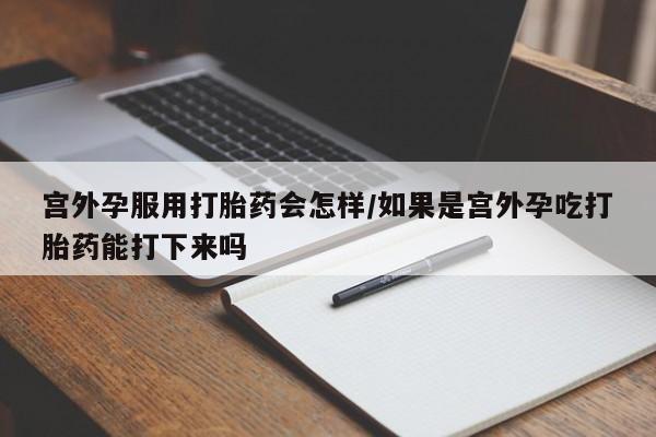 打胎药怎么买宫外孕服用打胎药会怎样/如果是宫外孕吃打胎药能打下来吗