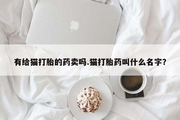 打胎药怎么买有给猫打胎的药卖吗.猫打胎药叫什么名字？