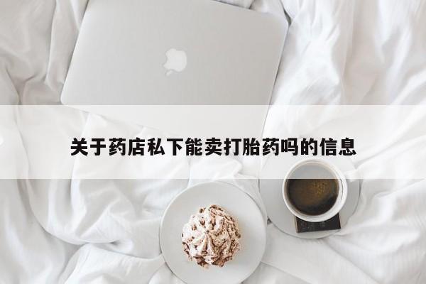 打胎药怎么买关于药店私下能卖打胎药吗的信息