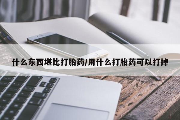 打胎药怎么买什么东西堪比打胎药/用什么打胎药可以打掉