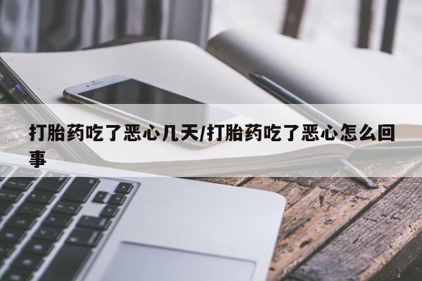 打胎药怎么买打胎药吃了恶心几天/打胎药吃了恶心怎么回事