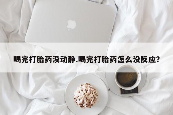 打胎药怎么买喝完打胎药没动静.喝完打胎药怎么没反应？