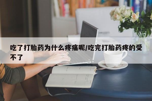 打胎药怎么买吃了打胎药为什么疼痛呢/吃完打胎药疼的受不了