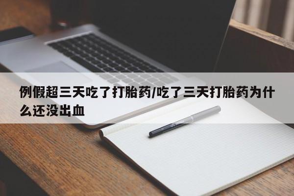 打胎药怎么买例假超三天吃了打胎药/吃了三天打胎药为什么还没出血
