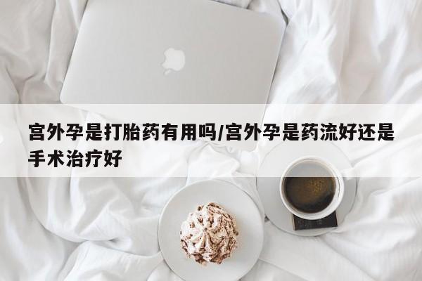 打胎药怎么买宫外孕是打胎药有用吗/宫外孕是药流好还是手术治疗好