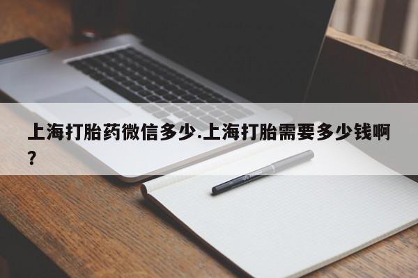 打胎药怎么买上海打胎药微信多少.上海打胎需要多少钱啊？