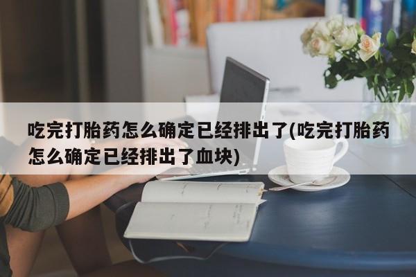 打胎药怎么买吃完打胎药怎么确定已经排出了(吃完打胎药怎么确定已经排出了血块)