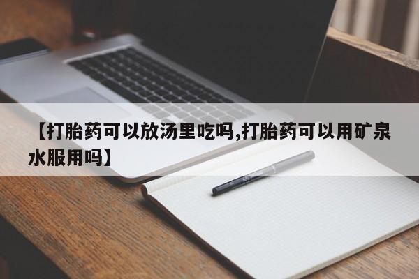 打胎药怎么买【打胎药可以放汤里吃吗,打胎药可以用矿泉水服用吗】