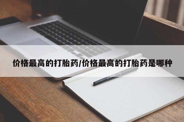 打胎药怎么买价格最高的打胎药/价格最高的打胎药是哪种