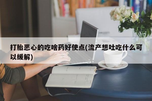 打胎药怎么买打胎恶心的吃啥药好使点(流产想吐吃什么可以缓解)