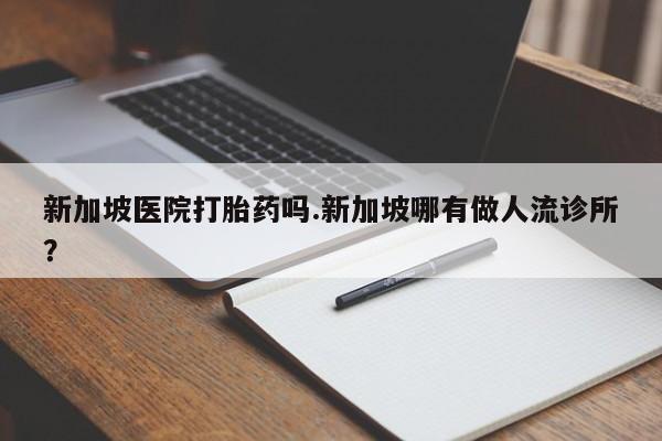 打胎药怎么买新加坡医院打胎药吗.新加坡哪有做人流诊所？