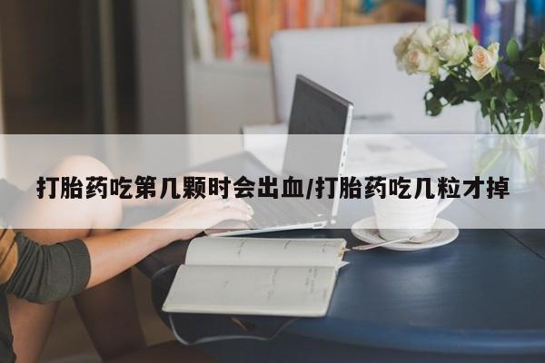 打胎药怎么买打胎药吃第几颗时会出血/打胎药吃几粒才掉